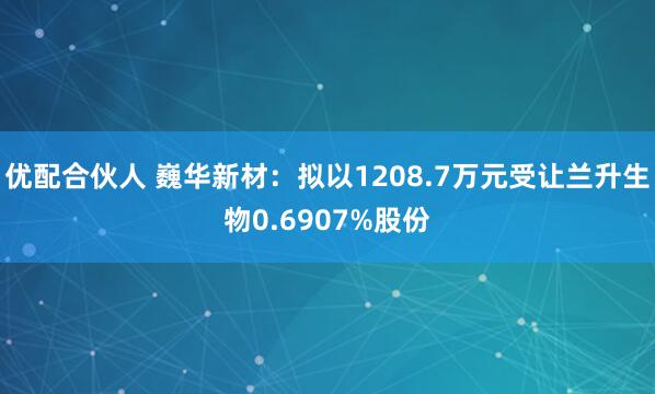 优配合伙人 巍华新材：拟以1208.7万元受让兰升生物0.6907%股份