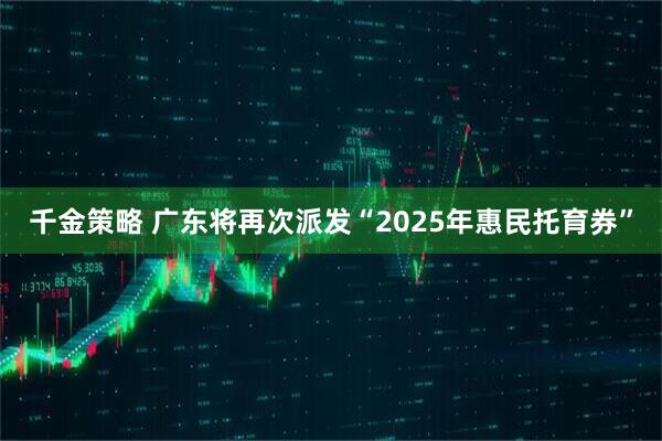 千金策略 广东将再次派发“2025年惠民托育券”