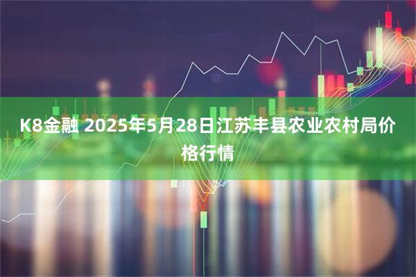 K8金融 2025年5月28日江苏丰县农业农村局价格行情