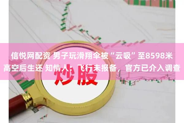 信悦网配资 男子玩滑翔伞被“云吸”至8598米高空后生还 知情人：飞行未报备，官方已介入调查