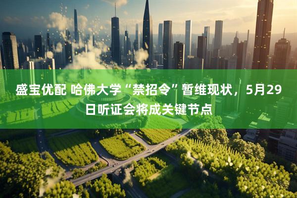 盛宝优配 哈佛大学“禁招令”暂维现状，5月29日听证会将成关键节点