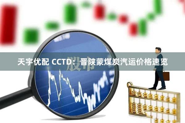 天宇优配 CCTD：晋陕蒙煤炭汽运价格速览