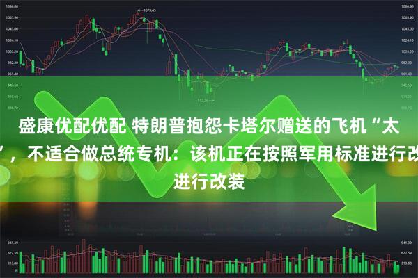盛康优配优配 特朗普抱怨卡塔尔赠送的飞机“太大”，不适合做总统专机：该机正在按照军用标准进行改装