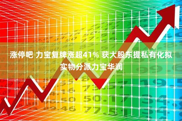 涨停吧 力宝复牌涨超41% 获大股东提私有化拟实物分派力宝华润