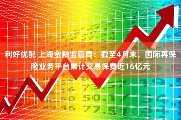 利好优配 上海金融监管局：截至4月末，国际再保险业务平台累计交易保费近16亿元