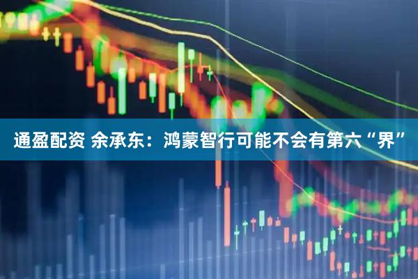 通盈配资 余承东：鸿蒙智行可能不会有第六“界”