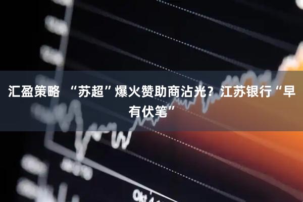 汇盈策略  “苏超”爆火赞助商沾光？江苏银行“早有伏笔”