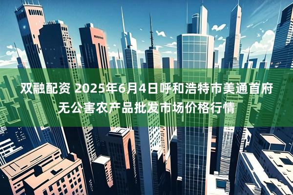 双融配资 2025年6月4日呼和浩特市美通首府无公害农产品批发市场价格行情