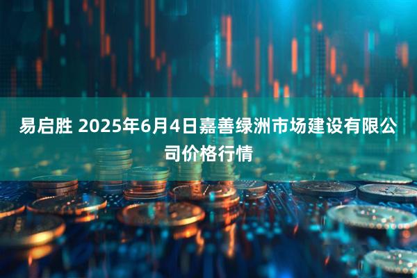 易启胜 2025年6月4日嘉善绿洲市场建设有限公司价格行情
