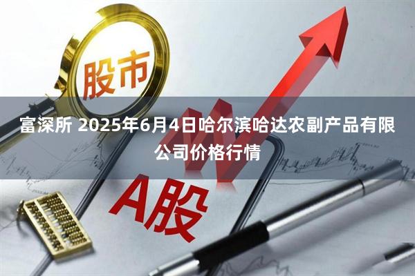 富深所 2025年6月4日哈尔滨哈达农副产品有限公司价格行情