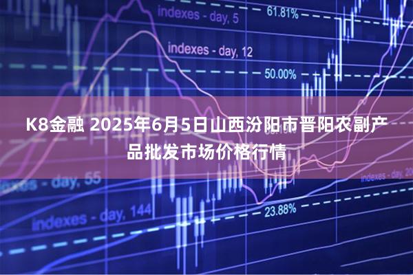 K8金融 2025年6月5日山西汾阳市晋阳农副产品批发市场价格行情
