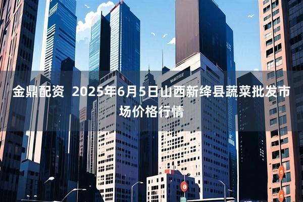 金鼎配资  2025年6月5日山西新绛县蔬菜批发市场价格行情