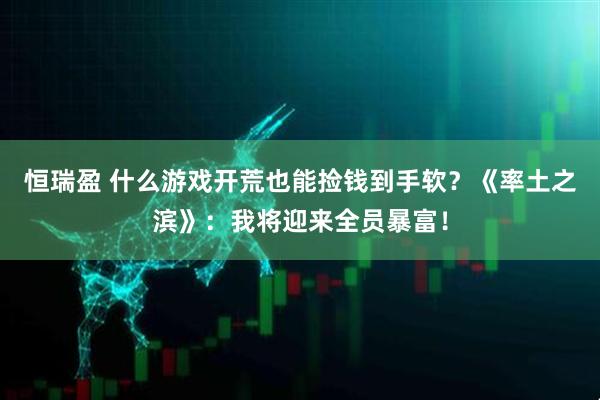 恒瑞盈 什么游戏开荒也能捡钱到手软？《率土之滨》：我将迎来全员暴富！