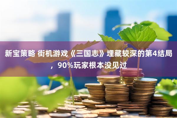 新宝策略 街机游戏《三国志》埋藏较深的第4结局，90%玩家根本没见过