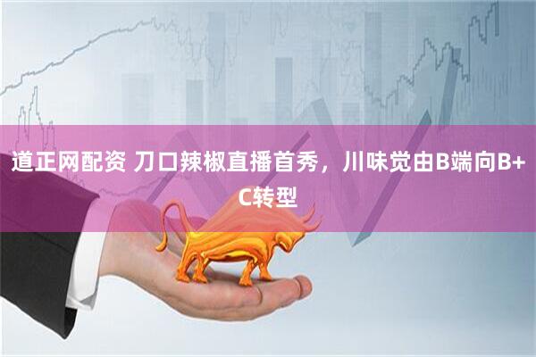 道正网配资 刀口辣椒直播首秀，川味觉由B端向B+C转型