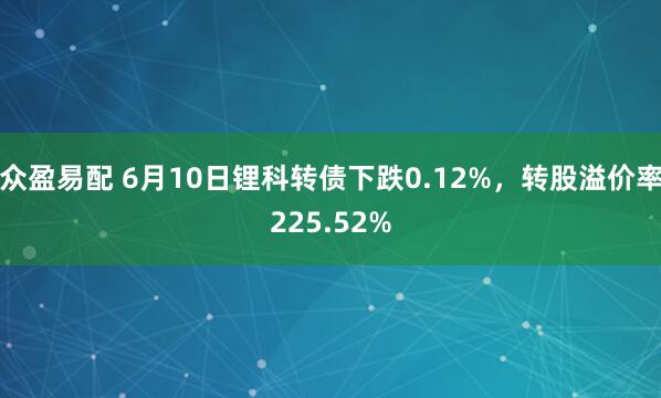 众盈易配 6月10日锂科转债下跌0.12%，转股溢价率225.52%