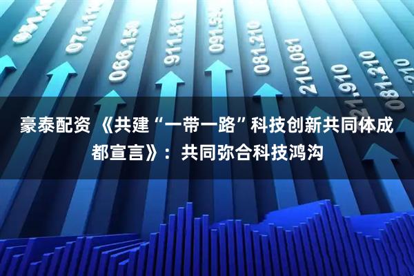 豪泰配资 《共建“一带一路”科技创新共同体成都宣言》：共同弥合科技鸿沟