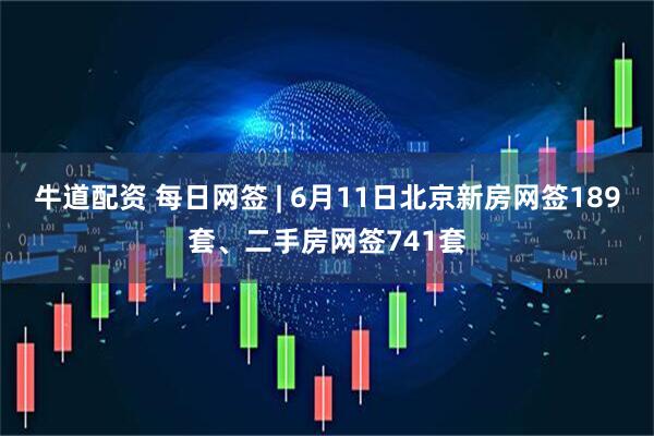 牛道配资 每日网签 | 6月11日北京新房网签189套、二手房网签741套