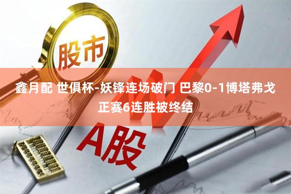 鑫月配 世俱杯-妖锋连场破门 巴黎0-1博塔弗戈正赛6连胜被终结