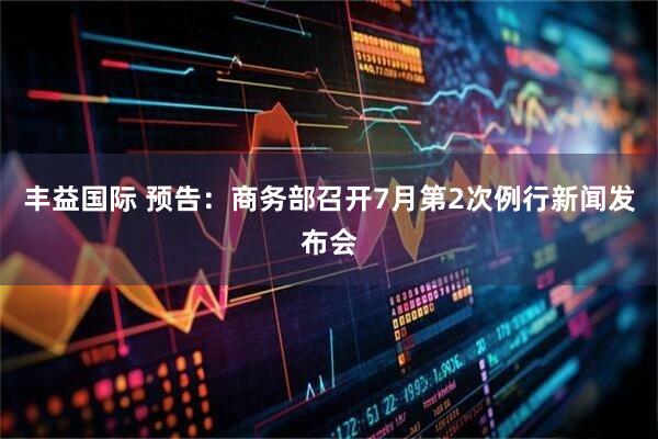 丰益国际 预告：商务部召开7月第2次例行新闻发布会
