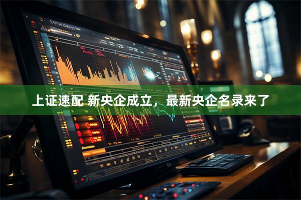 上证速配 新央企成立，最新央企名录来了