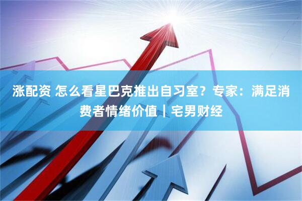 涨配资 怎么看星巴克推出自习室？专家：满足消费者情绪价值｜宅男财经
