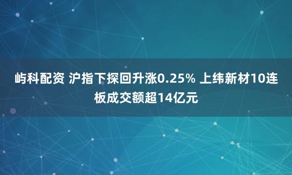 屿科配资 沪指下探回升涨0.25% 上纬新材10连板成交额超14亿元