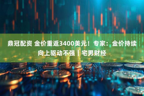 鼎冠配资 金价重返3400美元！专家：金价持续向上驱动不强｜宅男财经