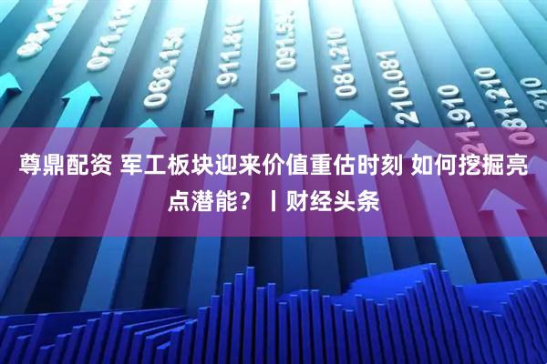 尊鼎配资 军工板块迎来价值重估时刻 如何挖掘亮点潜能？丨财经头条