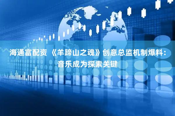 海通富配资 《羊蹄山之魂》创意总监机制爆料：音乐成为探索关键