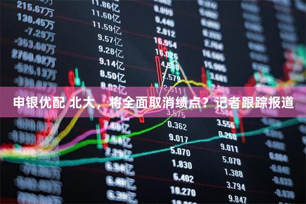 申银优配 北大，将全面取消绩点？记者跟踪报道