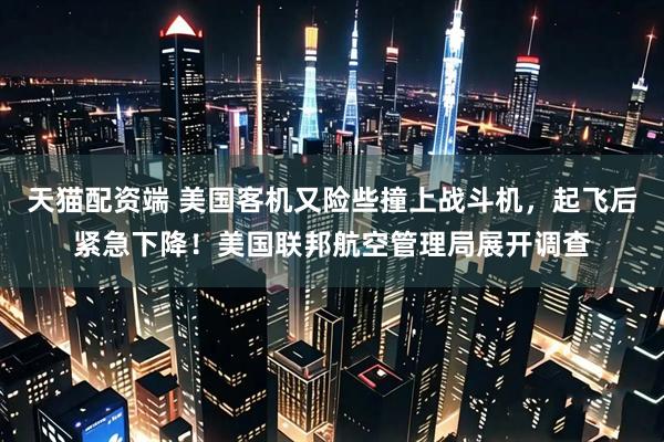 天猫配资端 美国客机又险些撞上战斗机，起飞后紧急下降！美国联邦航空管理局展开调查