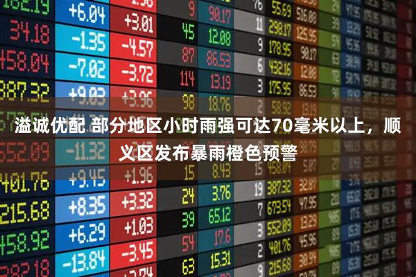 溢诚优配 部分地区小时雨强可达70毫米以上，顺义区发布暴雨橙色预警