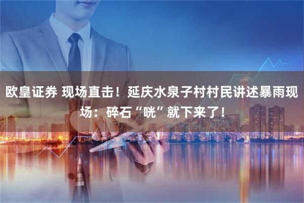 欧皇证券 现场直击！延庆水泉子村村民讲述暴雨现场：碎石“咣”就下来了！