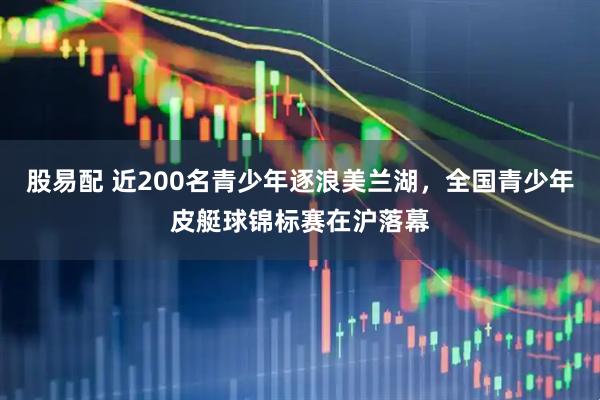 股易配 近200名青少年逐浪美兰湖，全国青少年皮艇球锦标赛在沪落幕