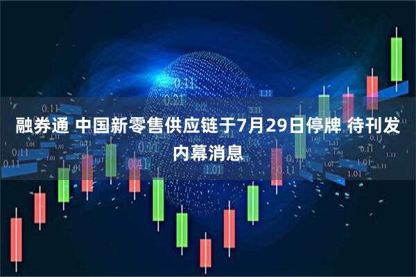 融券通 中国新零售供应链于7月29日停牌 待刊发内幕消息