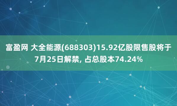 富盈网 大全能源(688303)15.92亿股限售股将于7月25日解禁, 占总股本74.24%