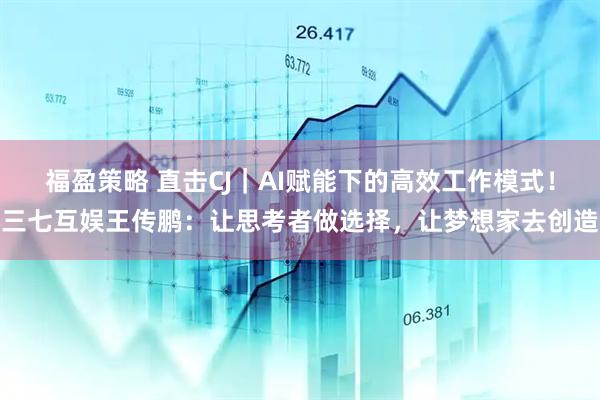 福盈策略 直击CJ｜AI赋能下的高效工作模式！三七互娱王传鹏：让思考者做选择，让梦想家去创造