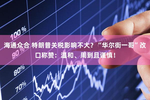 海通众合 特朗普关税影响不大？“华尔街一哥”改口称赞：温和、周到且谨慎！