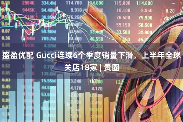 盛盈优配 Gucci连续6个季度销量下滑，上半年全球关店18家 | 贵圈