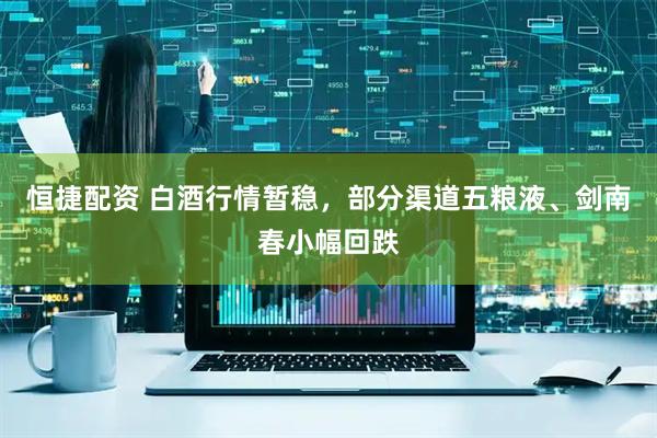 恒捷配资 白酒行情暂稳，部分渠道五粮液、剑南春小幅回跌