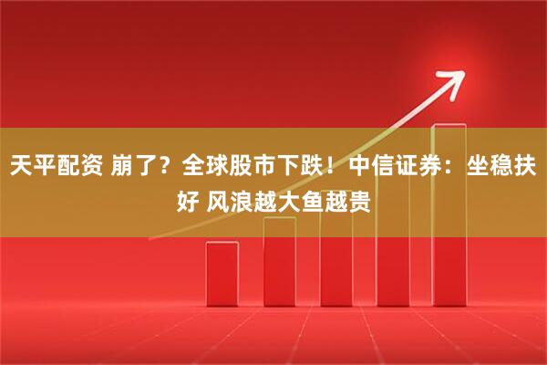 天平配资 崩了？全球股市下跌！中信证券：坐稳扶好 风浪越大鱼越贵