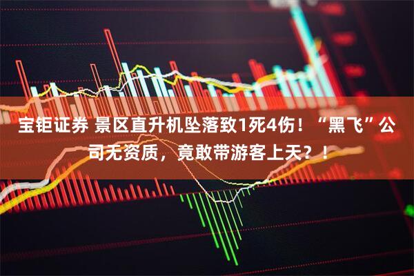 宝钜证券 景区直升机坠落致1死4伤！“黑飞”公司无资质，竟敢带游客上天？！