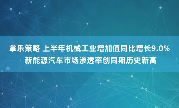 掌乐策略 上半年机械工业增加值同比增长9.0% 新能源汽车市场渗透率创同期历史新高