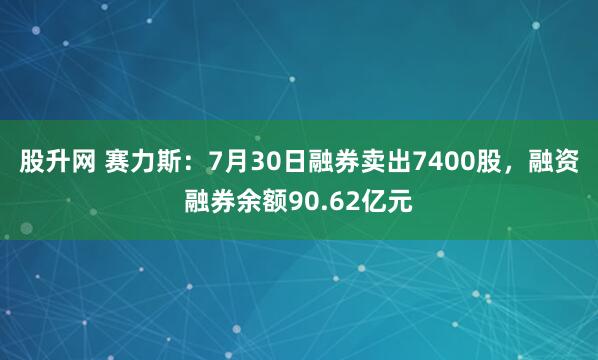股升网 赛力斯：7月30日融券卖出7400股，融资融券余额90.62亿元