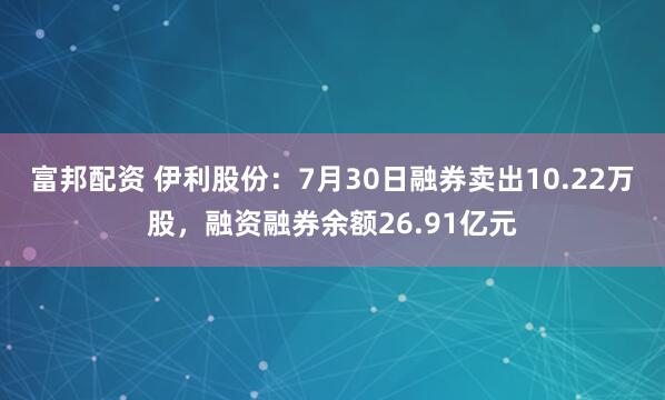 富邦配资 伊利股份：7月30日融券卖出10.22万股，融资融券余额26.91亿元