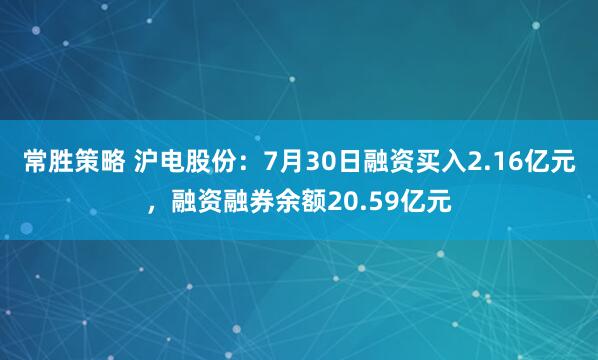 常胜策略 沪电股份：7月30日融资买入2.16亿元，融资融券余额20.59亿元