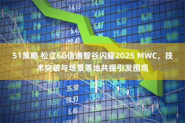 51策略 松江6G信通智谷闪耀2025 MWC，技术突破与场景落地共振引发围观