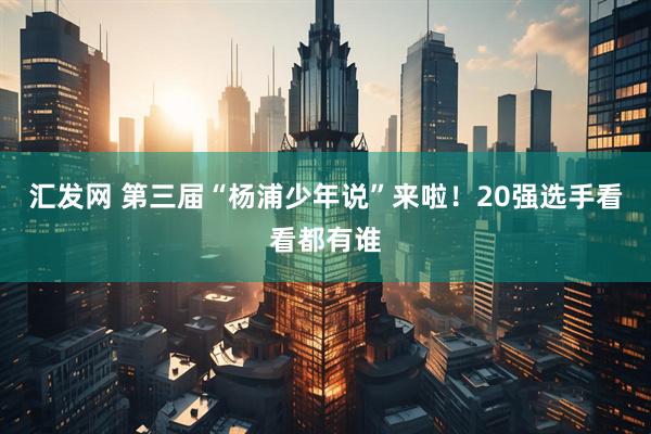 汇发网 第三届“杨浦少年说”来啦！20强选手看看都有谁