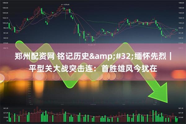 郑州配资网 铭记历史&#32;缅怀先烈｜平型关大战突击连：首胜雄风今犹在